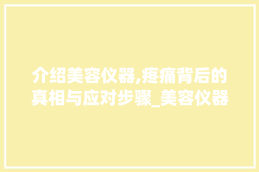 介绍美容仪器,疼痛背后的真相与应对步骤_美容仪器会使皮肤疼 介绍美容仪器,疼痛背后的真相与应对步骤_美容仪器会使皮肤疼 日用科普