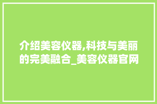 介绍美容仪器,科技与美丽的完美融合_美容仪器官网查询 介绍美容仪器,科技与美丽的完美融合_美容仪器官网查询 饮食拾萃