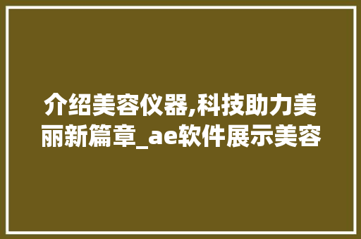 介绍美容仪器,科技助力美丽新篇章_ae软件展示美容仪器 介绍美容仪器,科技助力美丽新篇章_ae软件展示美容仪器 家居时尚