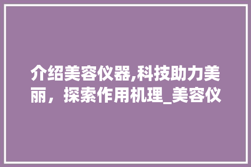 介绍美容仪器,科技助力美丽，探索作用机理_美容仪器的作用机理 介绍美容仪器,科技助力美丽，探索作用机理_美容仪器的作用机理 服饰装扮