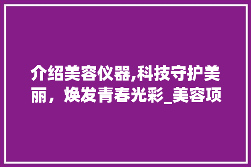 介绍美容仪器,科技守护美丽，焕发青春光彩_美容项目仪器介绍语 介绍美容仪器,科技守护美丽，焕发青春光彩_美容项目仪器介绍语 服饰装扮