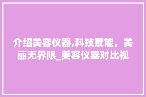 介绍美容仪器,科技赋能，美丽无界限_美容仪器对比视频文案 介绍美容仪器,科技赋能，美丽无界限_美容仪器对比视频文案 养生保健