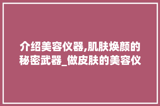 介绍美容仪器,肌肤焕颜的秘密武器_做皮肤的美容仪器 介绍美容仪器,肌肤焕颜的秘密武器_做皮肤的美容仪器 美容塑身