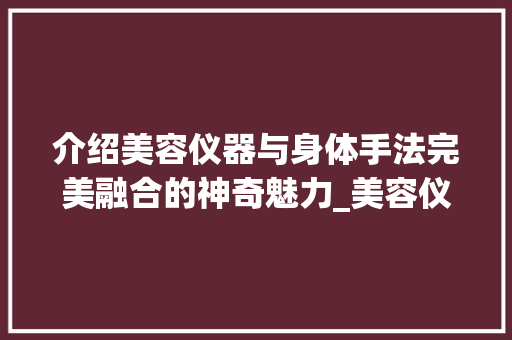 介绍美容仪器与身体手法完美融合的神奇魅力_美容仪器做身体手法 介绍美容仪器与身体手法完美融合的神奇魅力_美容仪器做身体手法 日用科普