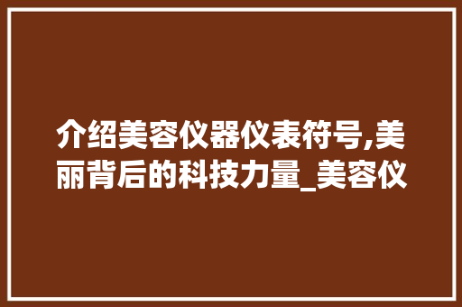 介绍美容仪器仪表符号,美丽背后的科技力量_美容仪器仪表符号 介绍美容仪器仪表符号,美丽背后的科技力量_美容仪器仪表符号 日用科普