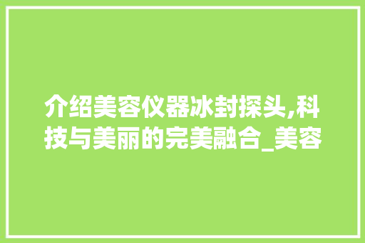 介绍美容仪器冰封探头,科技与美丽的完美融合_美容仪器冰封探头作用 介绍美容仪器冰封探头,科技与美丽的完美融合_美容仪器冰封探头作用 家居时尚