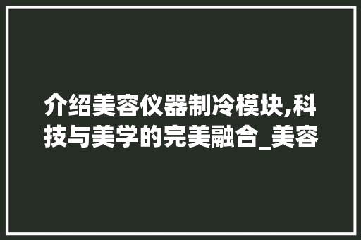 介绍美容仪器制冷模块,科技与美学的完美融合_美容仪器制冷模块图片 介绍美容仪器制冷模块,科技与美学的完美融合_美容仪器制冷模块图片 家居时尚
