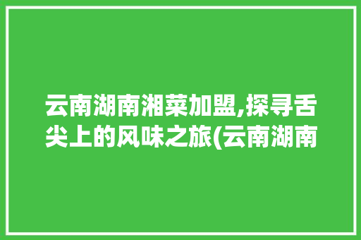 云南湖南湘菜加盟,探寻舌尖上的风味之旅(云南湖南湘菜加盟推荐) 云南湖南湘菜加盟,探寻舌尖上的风味之旅(云南湖南湘菜加盟推荐) 饮食拾萃
