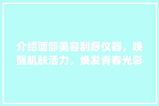 介绍面部美容刮痧仪器，唤醒肌肤活力，焕发青春光彩_面部美容刮痧仪器推荐 介绍面部美容刮痧仪器，唤醒肌肤活力，焕发青春光彩_面部美容刮痧仪器推荐 美容塑身