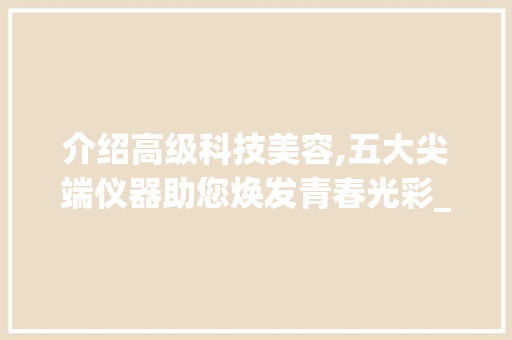 介绍高级科技美容,五大尖端仪器助您焕发青春光彩_高级科技美容哪些仪器 介绍高级科技美容,五大尖端仪器助您焕发青春光彩_高级科技美容哪些仪器 饮食拾萃