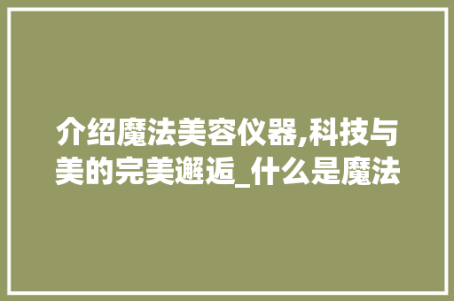 介绍魔法美容仪器,科技与美的完美邂逅_什么是魔法美容仪器 介绍魔法美容仪器,科技与美的完美邂逅_什么是魔法美容仪器 旅行地理
