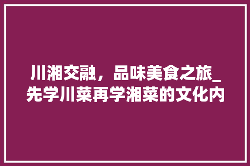 川湘交融，品味美食之旅_先学川菜再学湘菜的文化内涵与烹饪方法(先学川菜后学湘菜的人) 川湘交融，品味美食之旅_先学川菜再学湘菜的文化内涵与烹饪方法(先学川菜后学湘菜的人) 饮食拾萃