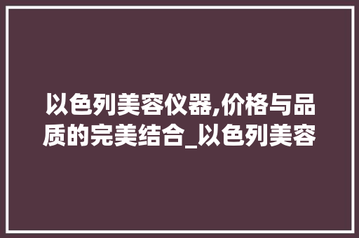 以色列美容仪器,价格与品质的完美结合_以色列美容仪器价格多少 以色列美容仪器,价格与品质的完美结合_以色列美容仪器价格多少 服饰装扮