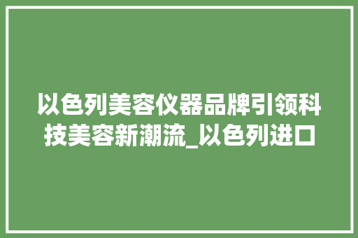 以色列美容仪器品牌引领科技美容新潮流_以色列进口美容仪器品牌 以色列美容仪器品牌引领科技美容新潮流_以色列进口美容仪器品牌 养生保健