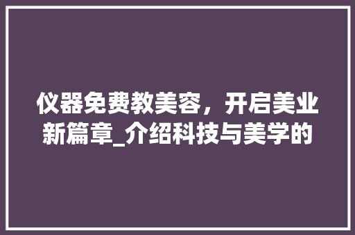 仪器免费教美容，开启美业新篇章_介绍科技与美学的完美融合_拿仪器免费教美容 仪器免费教美容，开启美业新篇章_介绍科技与美学的完美融合_拿仪器免费教美容 家居时尚