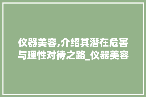 仪器美容,介绍其潜在危害与理性对待之路_仪器美容有坏处吗 仪器美容,介绍其潜在危害与理性对待之路_仪器美容有坏处吗 日用科普