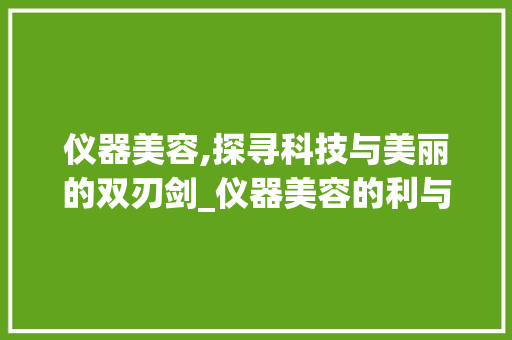 仪器美容,探寻科技与美丽的双刃剑_仪器美容的利与弊作文 仪器美容,探寻科技与美丽的双刃剑_仪器美容的利与弊作文 养生保健