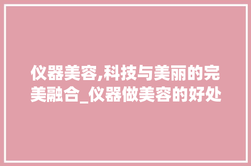 仪器美容,科技与美丽的完美融合_仪器做美容的好处 仪器美容,科技与美丽的完美融合_仪器做美容的好处 饮食拾萃