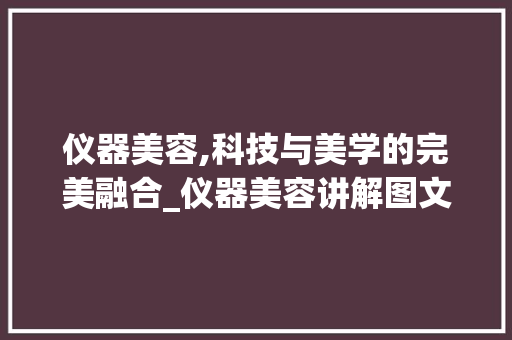 仪器美容,科技与美学的完美融合_仪器美容讲解图文图片 仪器美容,科技与美学的完美融合_仪器美容讲解图文图片 动手制作