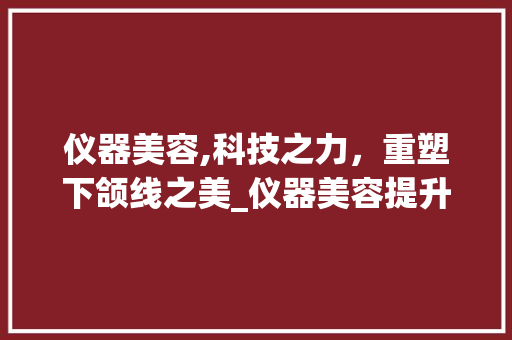 仪器美容,科技之力，重塑下颌线之美_仪器美容提升下颌线 仪器美容,科技之力，重塑下颌线之美_仪器美容提升下颌线 旅行地理