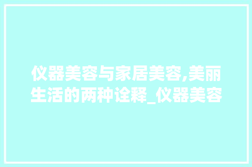 仪器美容与家居美容,美丽生活的两种诠释_仪器美容和家居美容的区别 仪器美容与家居美容,美丽生活的两种诠释_仪器美容和家居美容的区别 家居时尚