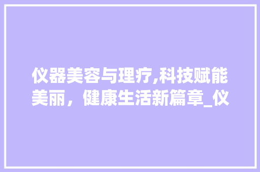 仪器美容与理疗,科技赋能美丽，健康生活新篇章_仪器美容理疗都是啥 仪器美容与理疗,科技赋能美丽，健康生活新篇章_仪器美容理疗都是啥 美容塑身