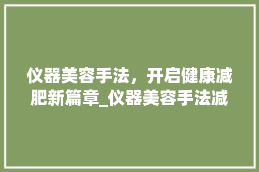 仪器美容手法，开启健康减肥新篇章_仪器美容手法减肥文案 仪器美容手法，开启健康减肥新篇章_仪器美容手法减肥文案 日用科普