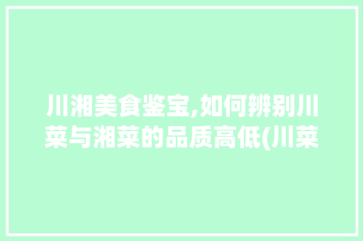 川湘美食鉴宝,如何辨别川菜与湘菜的品质高低(川菜和湘菜怎么鉴别好坏) 川湘美食鉴宝,如何辨别川菜与湘菜的品质高低(川菜和湘菜怎么鉴别好坏) 饮食拾萃
