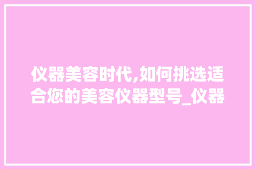 仪器美容时代,如何挑选适合您的美容仪器型号_仪器美容怎么选型号 仪器美容时代,如何挑选适合您的美容仪器型号_仪器美容怎么选型号 养生保健