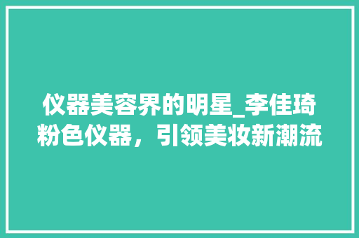 仪器美容界的明星_李佳琦粉色仪器，引领美妆新潮流_仪器美容李佳琦粉色 仪器美容界的明星_李佳琦粉色仪器，引领美妆新潮流_仪器美容李佳琦粉色 动手制作