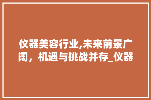 仪器美容行业,未来前景广阔，机遇与挑战并存_仪器美容前途如何样 仪器美容行业,未来前景广阔，机遇与挑战并存_仪器美容前途如何样 服饰装扮