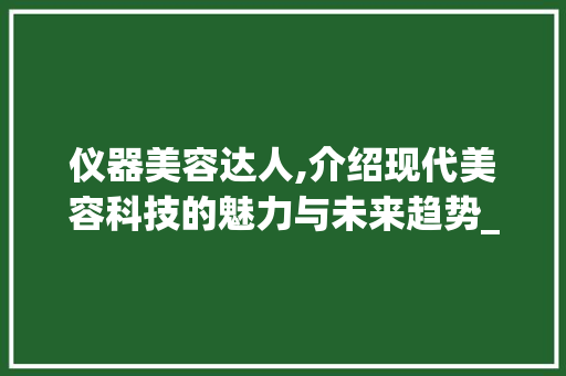 仪器美容达人,介绍现代美容科技的魅力与未来趋势_仪器美容达人是什么 仪器美容达人,介绍现代美容科技的魅力与未来趋势_仪器美容达人是什么 动手制作