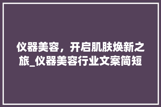 仪器美容，开启肌肤焕新之旅_仪器美容行业文案简短 仪器美容，开启肌肤焕新之旅_仪器美容行业文案简短 动手制作