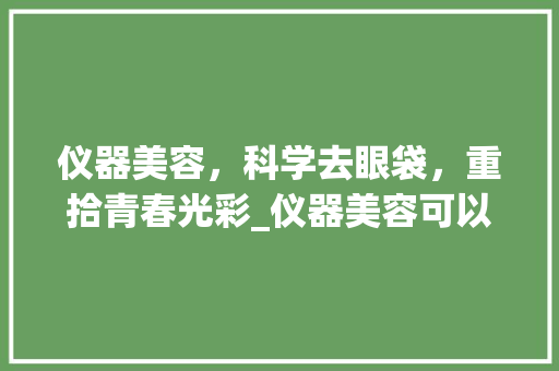 仪器美容，科学去眼袋，重拾青春光彩_仪器美容可以去眼袋 仪器美容，科学去眼袋，重拾青春光彩_仪器美容可以去眼袋 动手制作