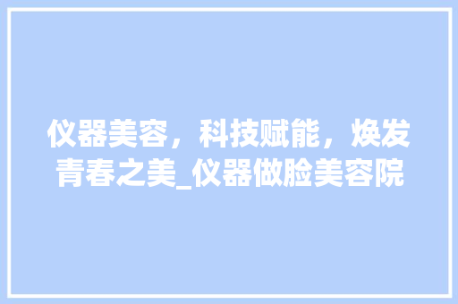 仪器美容，科技赋能，焕发青春之美_仪器做脸美容院 仪器美容，科技赋能，焕发青春之美_仪器做脸美容院 服饰装扮