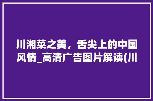 川湘菜之美，舌尖上的中国风情_高清广告图片解读(川湘菜广告图片高清图片) 川湘菜之美，舌尖上的中国风情_高清广告图片解读(川湘菜广告图片高清图片) 饮食拾萃