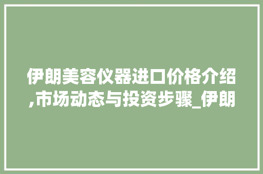 伊朗美容仪器进口价格介绍,市场动态与投资步骤_伊朗美容仪器进口价格 服饰装扮