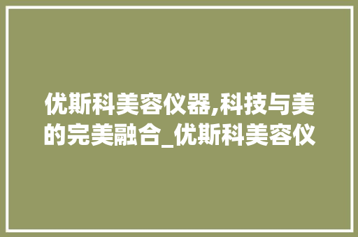 优斯科美容仪器,科技与美的完美融合_优斯科美容仪器 优斯科美容仪器,科技与美的完美融合_优斯科美容仪器 服饰装扮