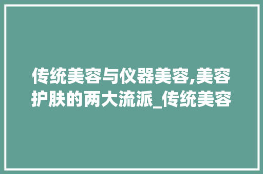 传统美容与仪器美容,美容护肤的两大流派_传统美容和仪器美容的区别 传统美容与仪器美容,美容护肤的两大流派_传统美容和仪器美容的区别 饮食拾萃
