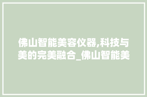 佛山智能美容仪器,科技与美的完美融合_佛山智能美容仪器设计 佛山智能美容仪器,科技与美的完美融合_佛山智能美容仪器设计 旅行地理