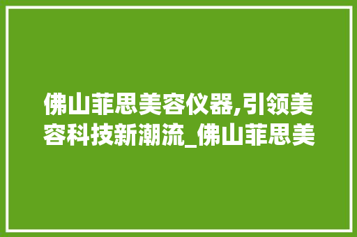 佛山菲思美容仪器,引领美容科技新潮流_佛山菲思美容仪器 佛山菲思美容仪器,引领美容科技新潮流_佛山菲思美容仪器 动手制作