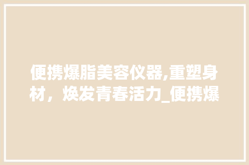 便携爆脂美容仪器,重塑身材，焕发青春活力_便携爆脂美容仪器 便携爆脂美容仪器,重塑身材，焕发青春活力_便携爆脂美容仪器 服饰装扮