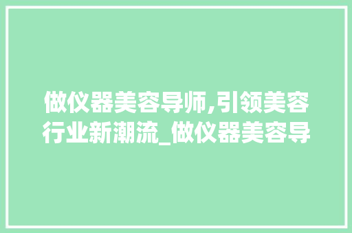 做仪器美容导师,引领美容行业新潮流_做仪器美容导师好吗 做仪器美容导师,引领美容行业新潮流_做仪器美容导师好吗 养生保健