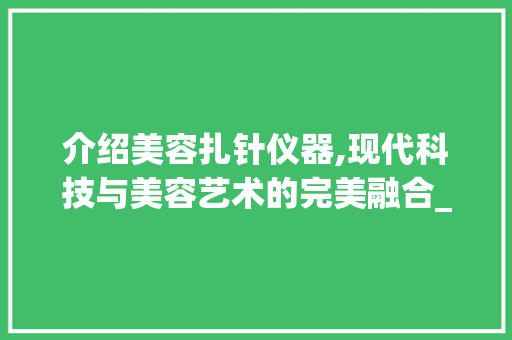 介绍美容扎针仪器,现代科技与美容艺术的完美融合_美容扎针仪器图片大全 介绍美容扎针仪器,现代科技与美容艺术的完美融合_美容扎针仪器图片大全 美容塑身