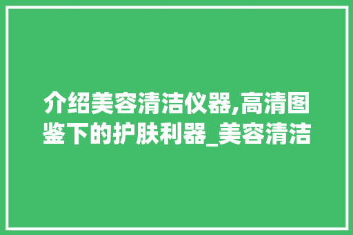 介绍美容清洁仪器,高清图鉴下的护肤利器_美容清洁仪器图片高清 介绍美容清洁仪器,高清图鉴下的护肤利器_美容清洁仪器图片高清 旅行地理