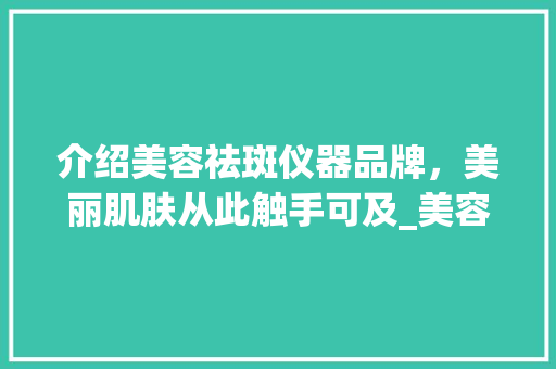 介绍美容祛斑仪器品牌，美丽肌肤从此触手可及_美容祛斑仪器品牌 介绍美容祛斑仪器品牌，美丽肌肤从此触手可及_美容祛斑仪器品牌 旅行地理