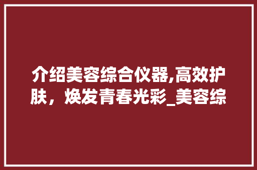 介绍美容综合仪器,高效护肤，焕发青春光彩_美容综合仪器怎么用 介绍美容综合仪器,高效护肤，焕发青春光彩_美容综合仪器怎么用 旅行地理