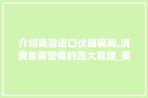 介绍美容进口仪器骗局,消费者需警惕的四大套路_美容进口仪器骗局套路 介绍美容进口仪器骗局,消费者需警惕的四大套路_美容进口仪器骗局套路 养生保健