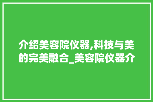 介绍美容院仪器,科技与美的完美融合_美容院仪器介绍 介绍美容院仪器,科技与美的完美融合_美容院仪器介绍 动手制作
