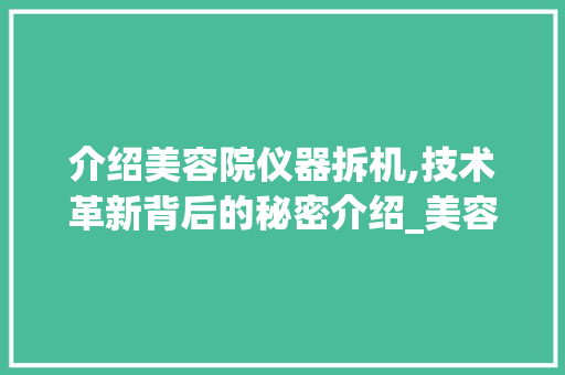 介绍美容院仪器拆机,技术革新背后的秘密介绍_美容院仪器拆机 介绍美容院仪器拆机,技术革新背后的秘密介绍_美容院仪器拆机 动手制作